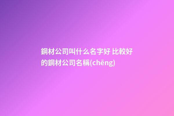 鋼材公司叫什么名字好 比較好的鋼材公司名稱(chēng)-第1張-公司起名-玄機(jī)派